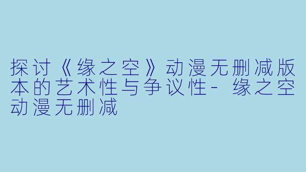 探讨《缘之空》动漫无删减版本的艺术性与争议性