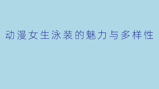 动漫女生泳装的魅力与多样性