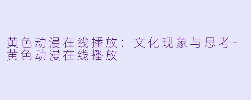 黄色动漫在线播放：文化现象与思考-黄色动漫在线播放