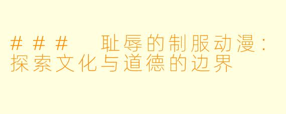 ### 耻辱的制服动漫：探索文化与道德的边界