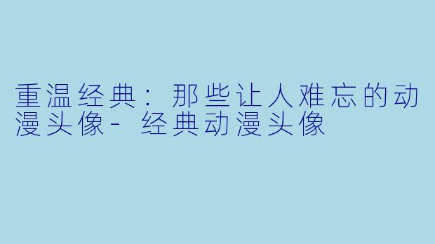 重温经典：那些让人难忘的动漫头像-经典动漫头像