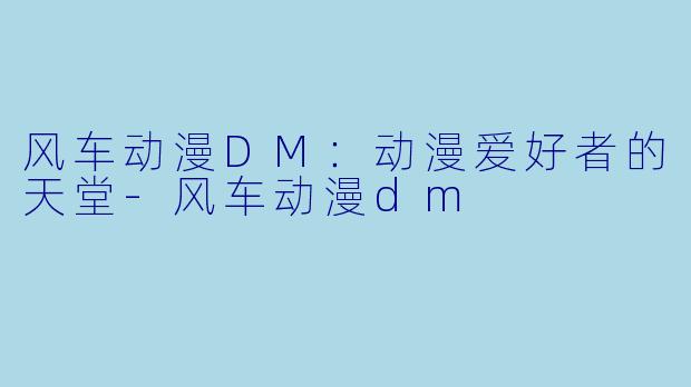 风车动漫DM：动漫爱好者的天堂-风车动漫dm