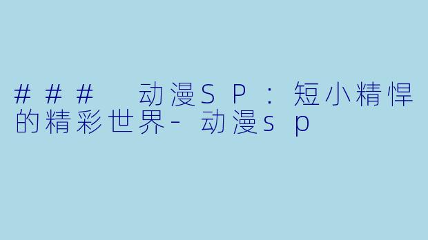 ### 动漫SP：短小精悍的精彩世界-动漫sp