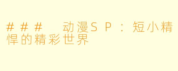 ### 动漫SP：短小精悍的精彩世界