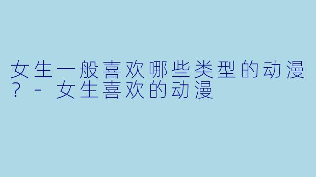 女生一般喜欢哪些类型的动漫？-女生喜欢的动漫