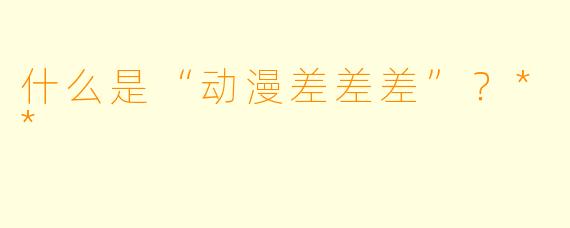 什么是“动漫差差差”？**