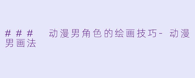 ### 动漫男角色的绘画技巧-动漫男画法