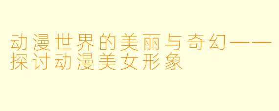 动漫世界的美丽与奇幻——探讨动漫美女形象