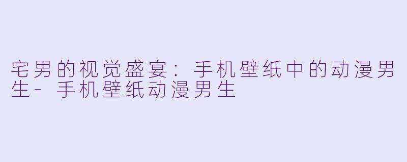宅男的视觉盛宴：手机壁纸中的动漫男生-手机壁纸动漫男生