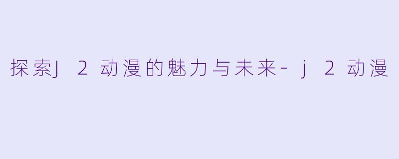 探索J2动漫的魅力与未来-j2动漫
