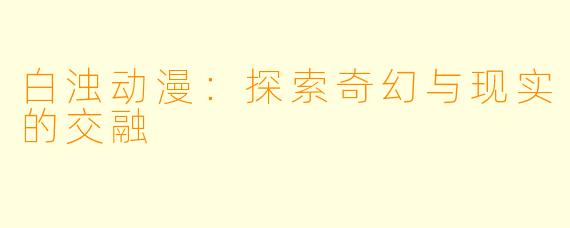白浊动漫:探索奇幻与现实的交融