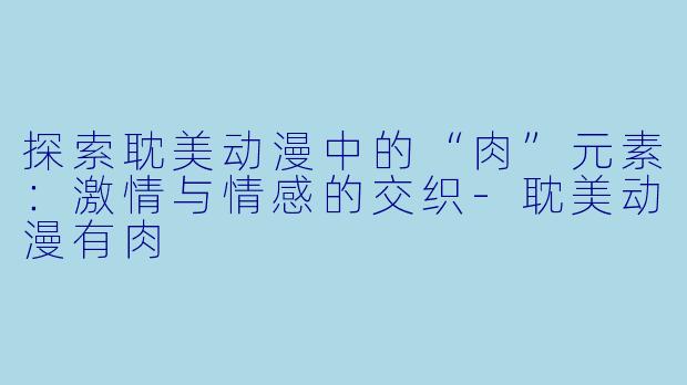 探索耽美动漫中的“肉”元素：激情与情感的交织-耽美动漫有肉