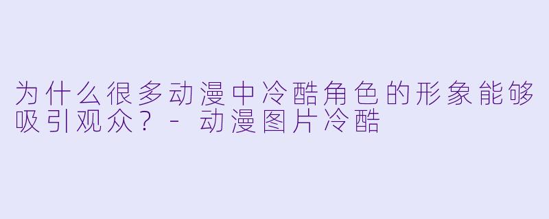 为什么很多动漫中冷酷角色的形象能够吸引观众？-动漫图片冷酷