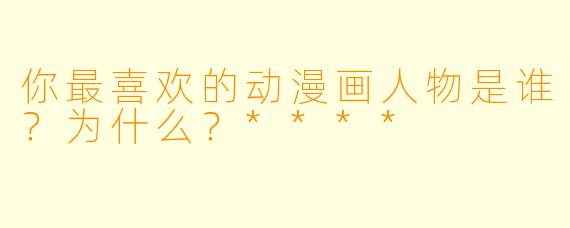 你最喜欢的动漫画人物是谁?为什么?****