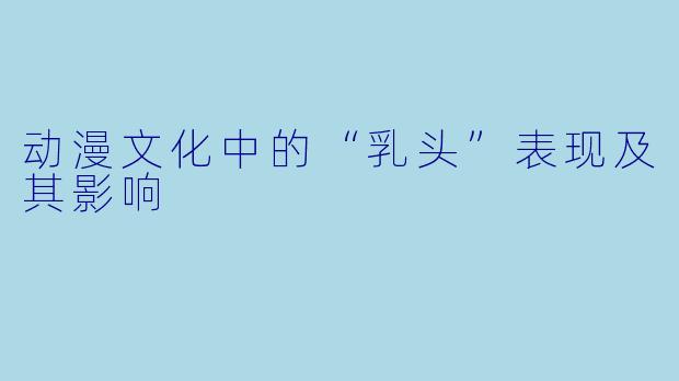 动漫文化中的“乳头”表现及其影响