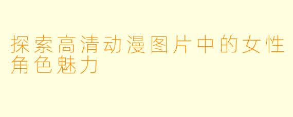 探索高清动漫图片中的女性角色魅力