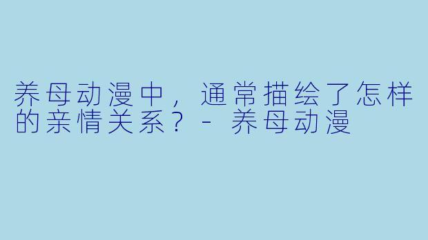 养母动漫中，通常描绘了怎样的亲情关系？-养母动漫