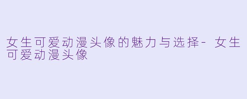 女生可爱动漫头像的魅力与选择-女生可爱动漫头像
