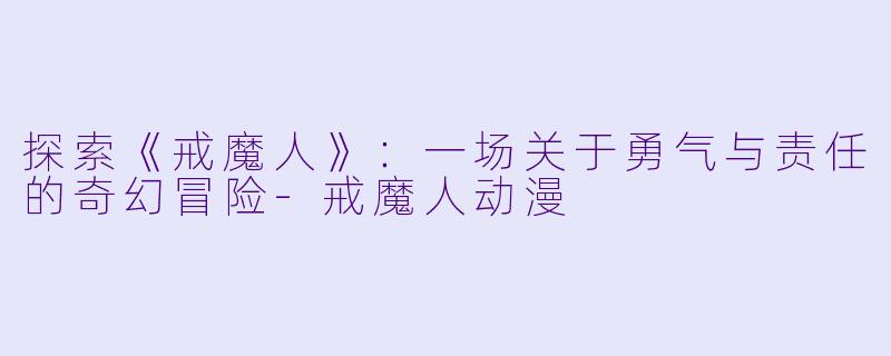 探索《戒魔人》：一场关于勇气与责任的奇幻冒险-戒魔人动漫