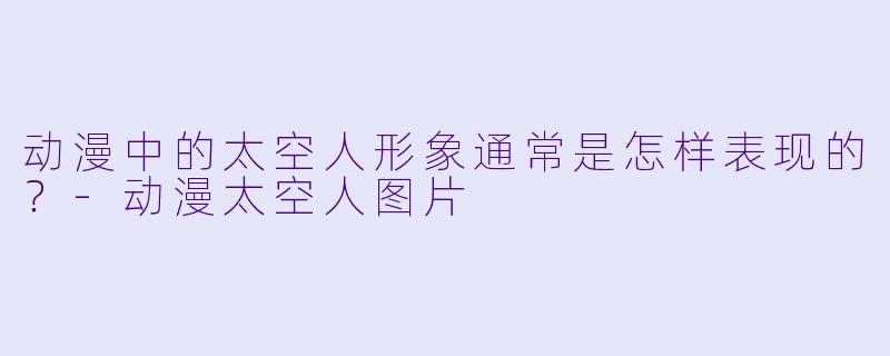 动漫中的太空人形象通常是怎样表现的？-动漫太空人图片