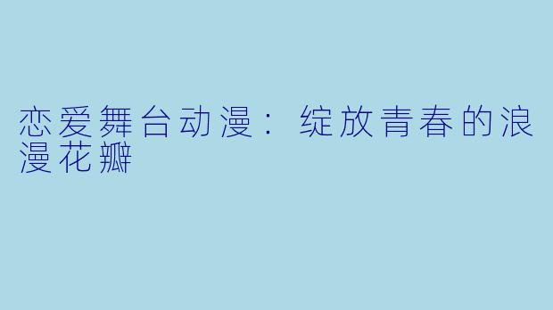 恋爱舞台动漫：绽放青春的浪漫花瓣