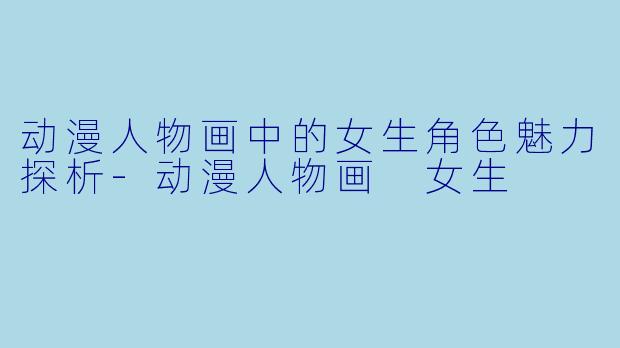 动漫人物画中的女生角色魅力探析-动漫人物画 女生