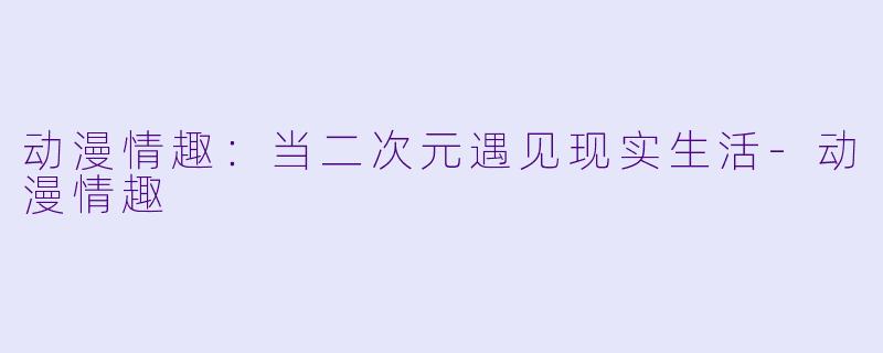 动漫情趣：当二次元遇见现实生活-动漫情趣