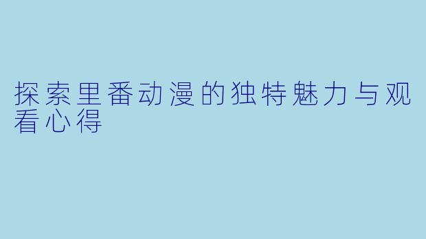 探索里番动漫的独特魅力与观看心得