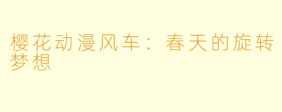 樱花动漫风车：春天的旋转梦想