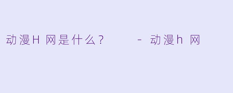动漫H网是什么？  -动漫h网