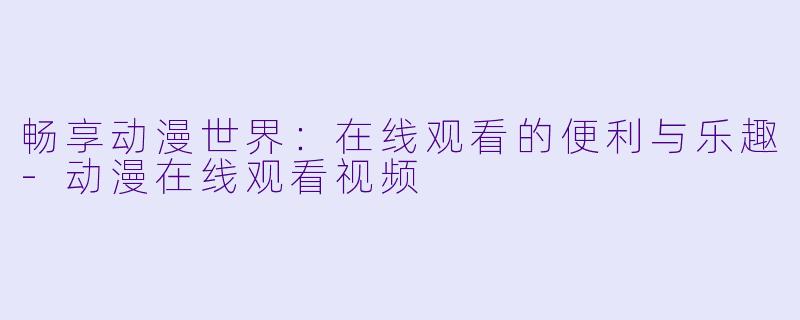 畅享动漫世界：在线观看的便利与乐趣-动漫在线观看视频