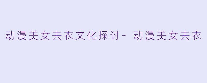 动漫美女去衣文化探讨