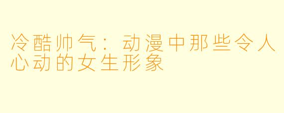 冷酷帅气：动漫中那些令人心动的女生形象