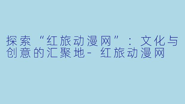 探索“红旅动漫网”:文化与创意的汇聚地