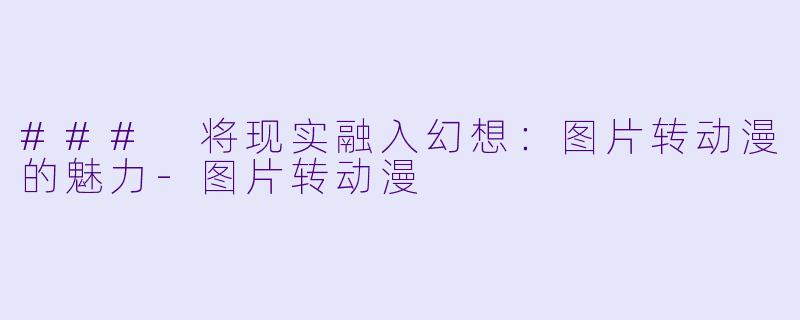 ### 将现实融入幻想：图片转动漫的魅力-图片转动漫