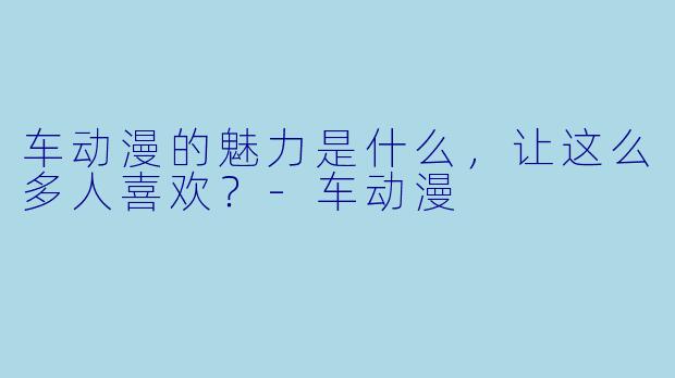 车动漫的魅力是什么,让这么多人喜欢?