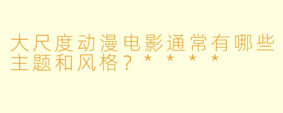 大尺度动漫电影通常有哪些主题和风格?****