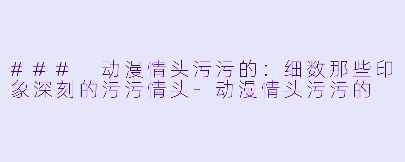 ### 动漫情头污污的：细数那些印象深刻的污污情头-动漫情头污污的
