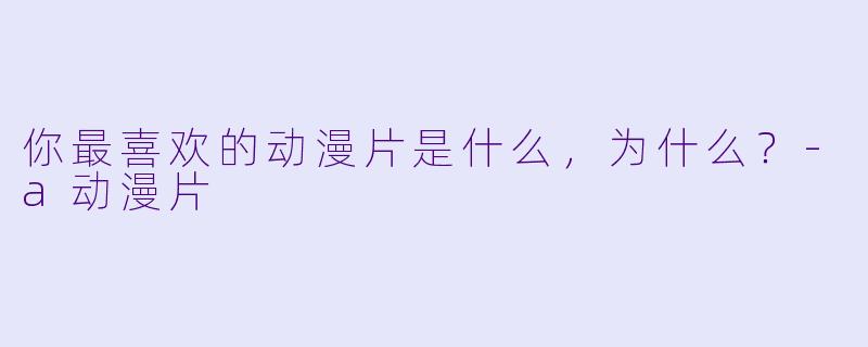 你最喜欢的动漫片是什么，为什么？-a动漫片