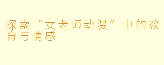 探索“女老师动漫”中的教育与情感