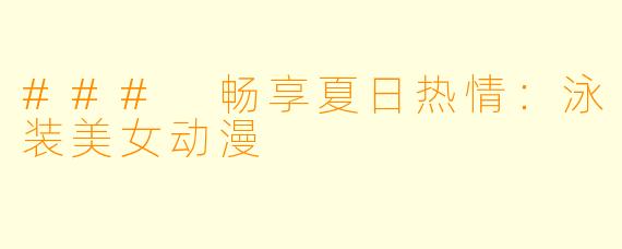 ### 畅享夏日热情：泳装美女动漫