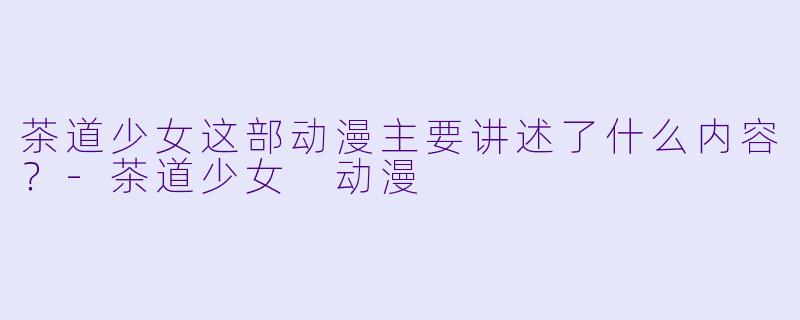 茶道少女这部动漫主要讲述了什么内容？-茶道少女 动漫