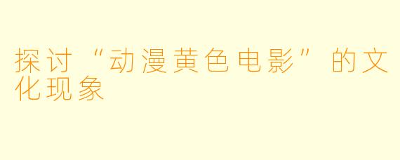 探讨“动漫黄色电影”的文化现象