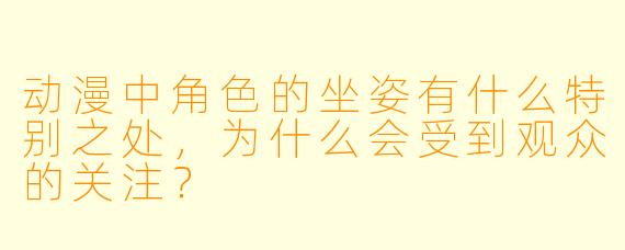 动漫中角色的坐姿有什么特别之处,为什么会受到观众的关注?