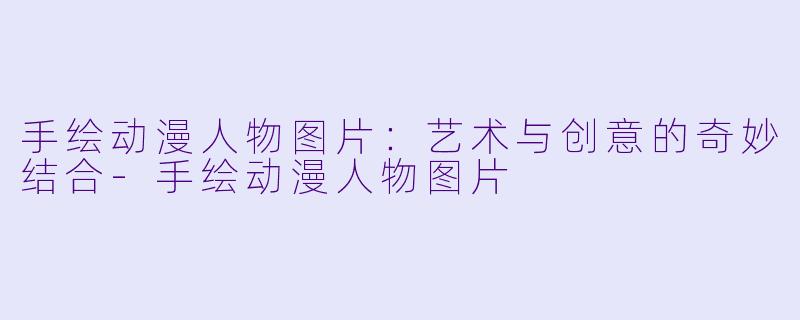 手绘动漫人物图片：艺术与创意的奇妙结合-手绘动漫人物图片