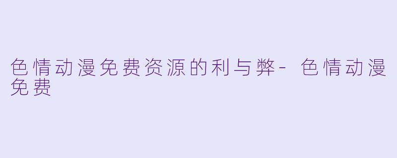 色情动漫免费资源的利与弊