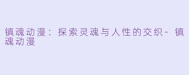 镇魂动漫：探索灵魂与人性的交织-镇魂动漫