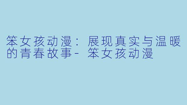 笨女孩动漫:展现真实与温暖的青春故事