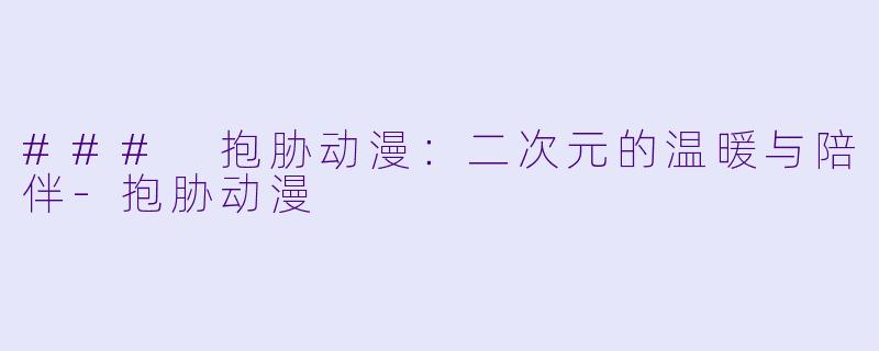 ### 抱胁动漫：二次元的温暖与陪伴-抱胁动漫