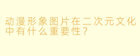 动漫形象图片在二次元文化中有什么重要性?